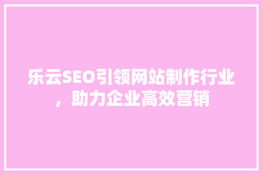 乐云SEO引领网站制作行业，助力企业高效营销