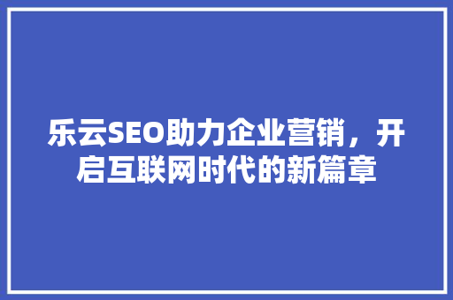 乐云SEO助力企业营销，开启互联网时代的新篇章