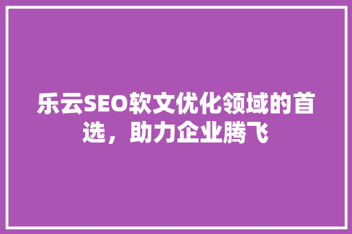 乐云SEO软文优化领域的首选，助力企业腾飞