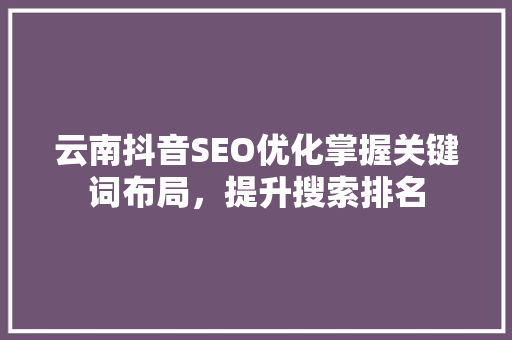 云南抖音SEO优化掌握关键词布局，提升搜索排名