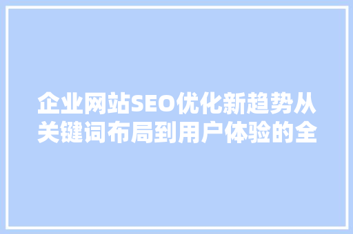 企业网站SEO优化新趋势从关键词布局到用户体验的全面升级