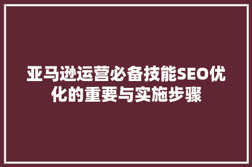 亚马逊运营必备技能SEO优化的重要与实施步骤