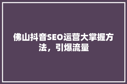 佛山抖音SEO运营大掌握方法，引爆流量