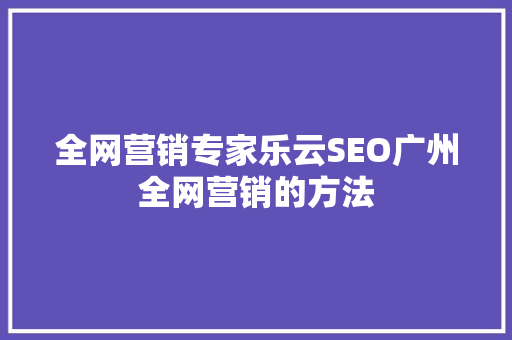 全网营销专家乐云SEO广州全网营销的方法