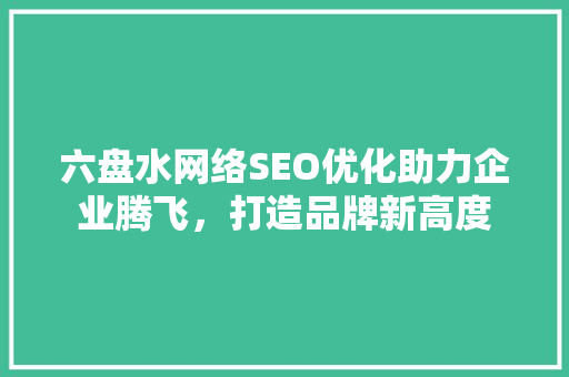 六盘水网络SEO优化助力企业腾飞，打造品牌新高度