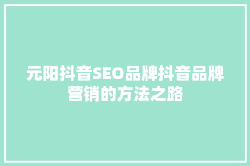 元阳抖音SEO品牌抖音品牌营销的方法之路