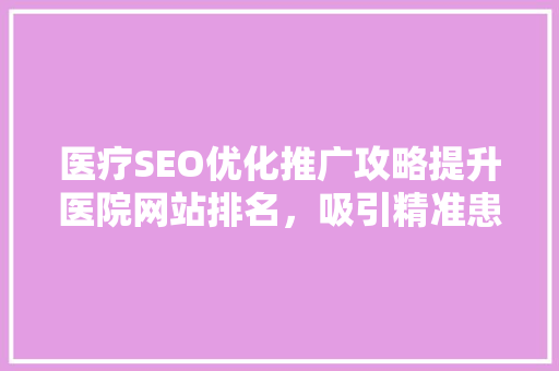 医疗SEO优化推广攻略提升医院网站排名，吸引精准患者