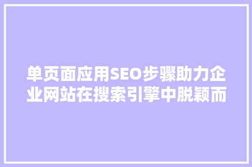 单页面应用SEO步骤助力企业网站在搜索引擎中脱颖而出