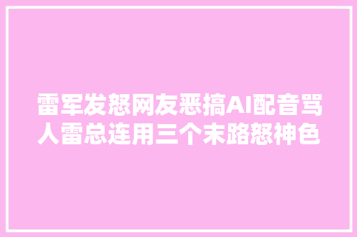 雷军发怒网友恶搞AI配音骂人雷总连用三个末路怒神色回应