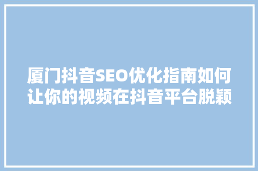 厦门抖音SEO优化指南如何让你的视频在抖音平台脱颖而出