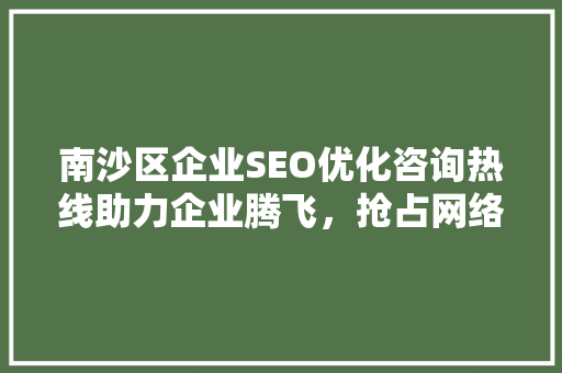 南沙区企业SEO优化咨询热线助力企业腾飞，抢占网络营销制高点