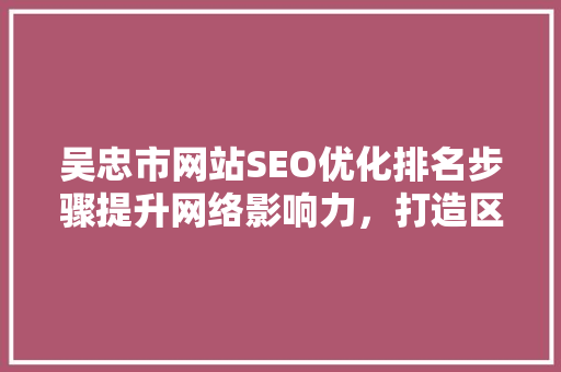吴忠市网站SEO优化排名步骤提升网络影响力，打造区域品牌新名片