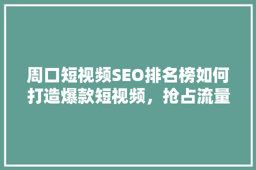 周口短视频SEO排名榜如何打造爆款短视频，抢占流量高地