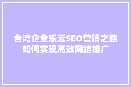台湾企业乐云SEO营销之路如何实现高效网络推广