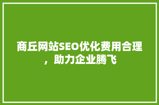 商丘网站SEO优化费用合理，助力企业腾飞