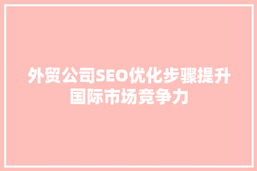 外贸公司SEO优化步骤提升国际市场竞争力