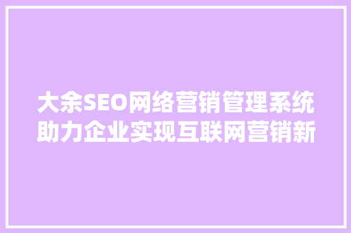 大余SEO网络营销管理系统助力企业实现互联网营销新突破