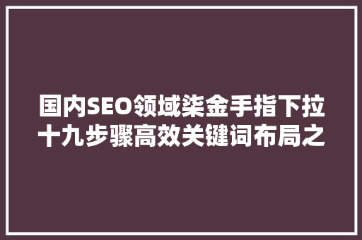 国内SEO领域柒金手指下拉十九步骤高效关键词布局之路