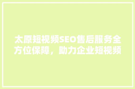 太原短视频SEO售后服务全方位保障，助力企业短视频营销成功