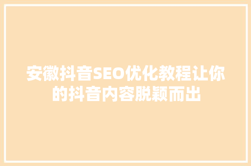 安徽抖音SEO优化教程让你的抖音内容脱颖而出