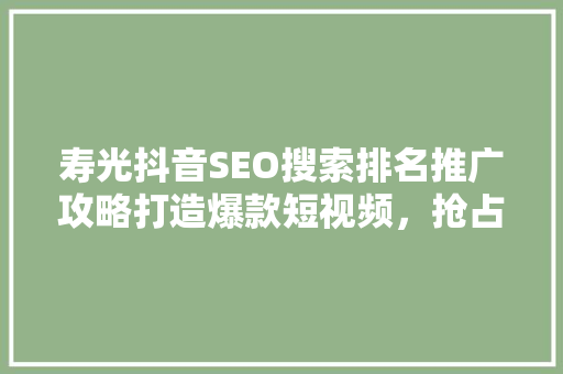 寿光抖音SEO搜索排名推广攻略打造爆款短视频，抢占市场先机