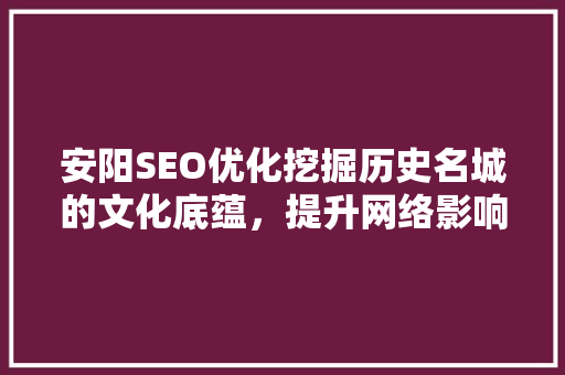 安阳SEO优化挖掘历史名城的文化底蕴，提升网络影响力