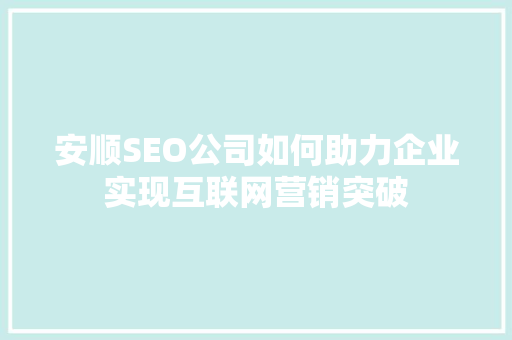 安顺SEO公司如何助力企业实现互联网营销突破