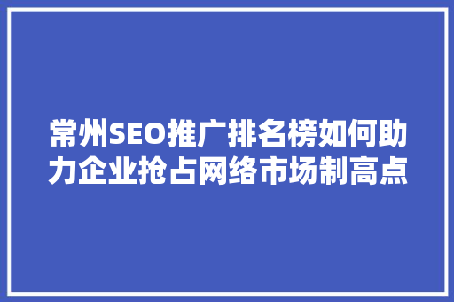 常州SEO推广排名榜如何助力企业抢占网络市场制高点