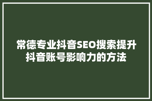 常德专业抖音SEO搜索提升抖音账号影响力的方法
