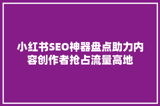 小红书SEO神器盘点助力内容创作者抢占流量高地