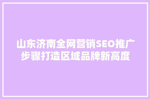 山东济南全网营销SEO推广步骤打造区域品牌新高度
