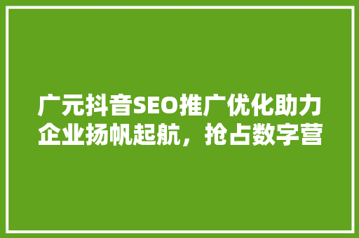 广元抖音SEO推广优化助力企业扬帆起航，抢占数字营销高地