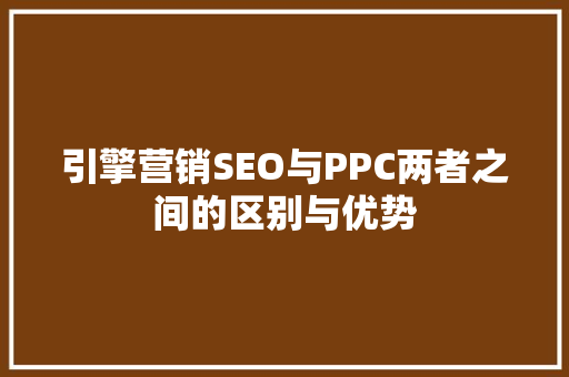引擎营销SEO与PPC两者之间的区别与优势