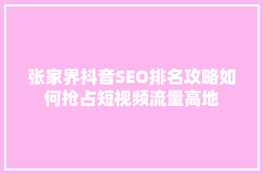 张家界抖音SEO排名攻略如何抢占短视频流量高地