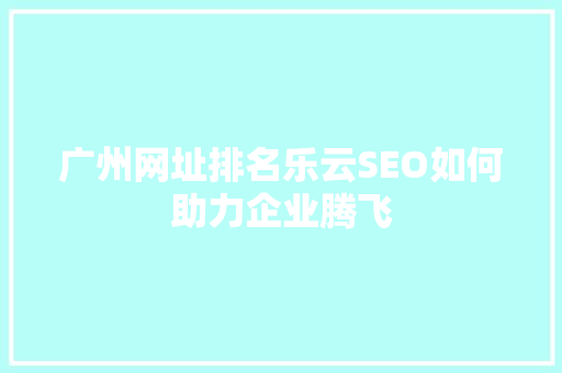 广州网址排名乐云SEO如何助力企业腾飞