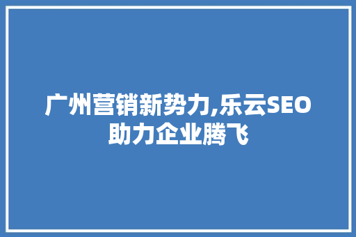 广州营销新势力,乐云SEO助力企业腾飞