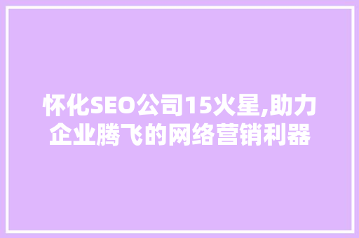 怀化SEO公司15火星,助力企业腾飞的网络营销利器