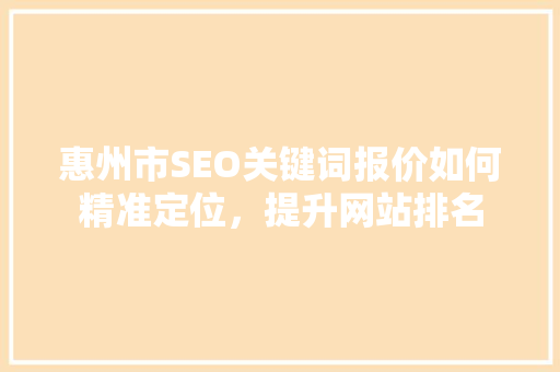 惠州市SEO关键词报价如何精准定位，提升网站排名