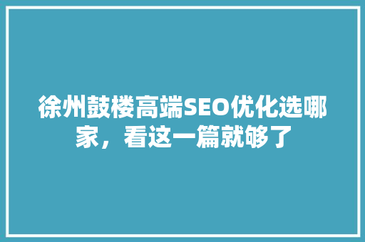 徐州鼓楼高端SEO优化选哪家，看这一篇就够了
