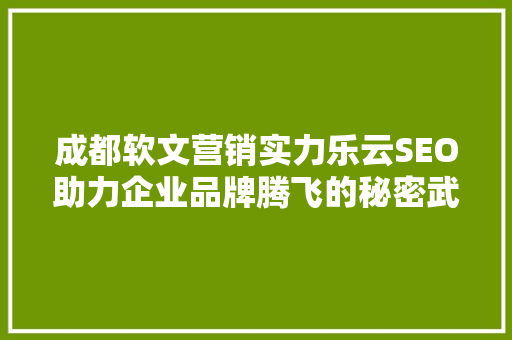 成都软文营销实力乐云SEO助力企业品牌腾飞的秘密武器