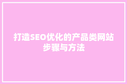 打造SEO优化的产品类网站步骤与方法
