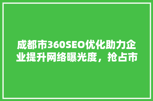 成都市360SEO优化助力企业提升网络曝光度，抢占市场先机