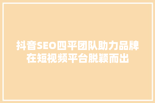 抖音SEO四平团队助力品牌在短视频平台脱颖而出