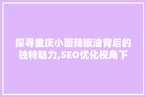 探寻重庆小面辣椒油背后的独特魅力,SEO优化视角下的美食文化