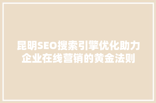 昆明SEO搜索引擎优化助力企业在线营销的黄金法则