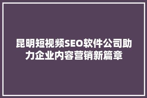 昆明短视频SEO软件公司助力企业内容营销新篇章