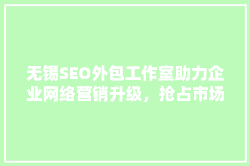 无锡SEO外包工作室助力企业网络营销升级，抢占市场先机