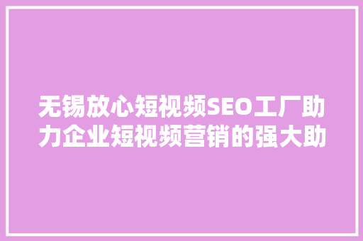无锡放心短视频SEO工厂助力企业短视频营销的强大助力