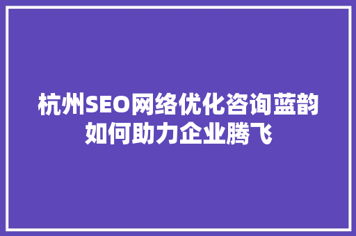 杭州SEO网络优化咨询蓝韵如何助力企业腾飞