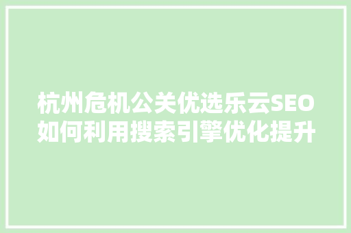 杭州危机公关优选乐云SEO如何利用搜索引擎优化提升企业品牌形象